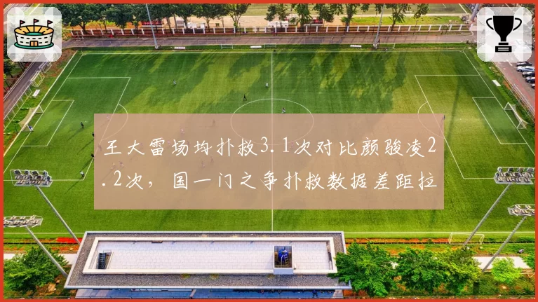 王大雷场均扑救3.1次对比颜骏凌2.2次，国一门之争扑救数据差距拉大引热议