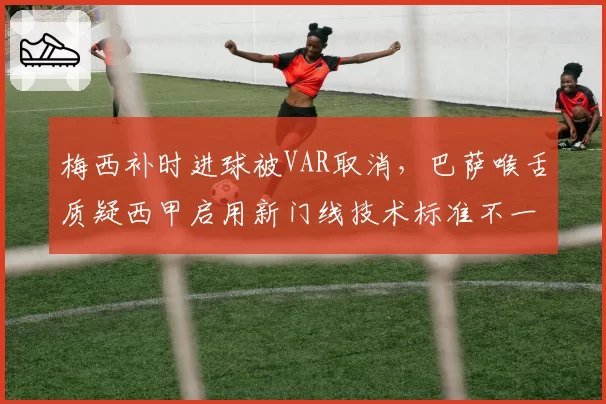 梅西补时进球被VAR取消，巴萨喉舌质疑西甲启用新门线技术标准不一