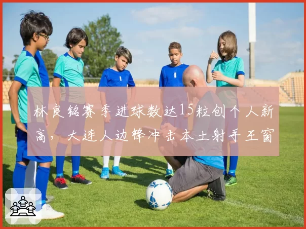 林良铭赛季进球数达15粒创个人新高，大连人边锋冲击本土射手王窗口期已至