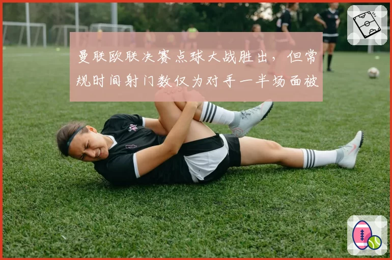 曼联欧联决赛点球大战胜出，但常规时间射门数仅为对手一半场面被动