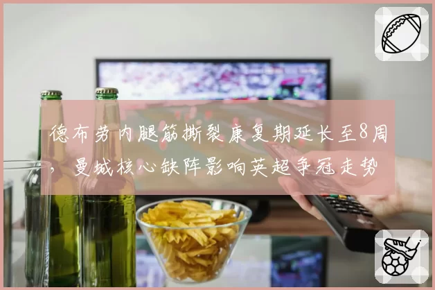 德布劳内腿筋撕裂康复期延长至8周，曼城核心缺阵影响英超争冠走势