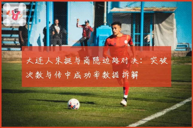 大连人朱挺与商隐边路对决：突破次数与传中成功率数据拆解