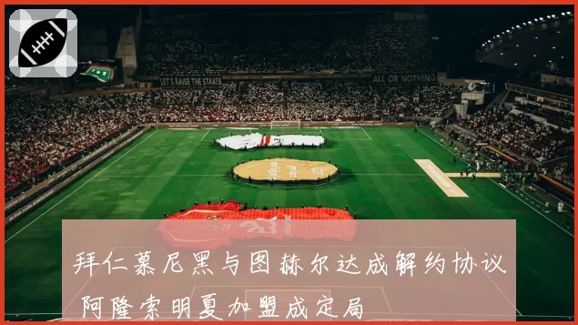 拜仁慕尼黑与图赫尔达成解约协议 阿隆索明夏加盟成定局