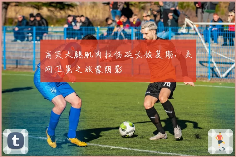 高芙大腿肌肉拉伤延长恢复期，美网卫冕之旅蒙阴影