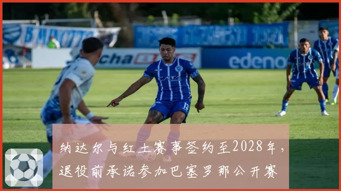 纳达尔与红土赛事签约至2028年，退役前承诺参加巴塞罗那公开赛