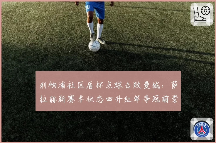 利物浦社区盾杯点球击败曼城，萨拉赫新赛季状态回升红军争冠前景几何？