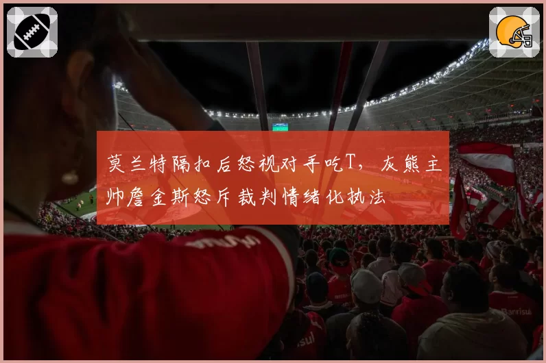莫兰特隔扣后怒视对手吃T，灰熊主帅詹金斯怒斥裁判情绪化执法