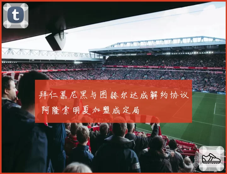 拜仁慕尼黑与图赫尔达成解约协议 阿隆索明夏加盟成定局