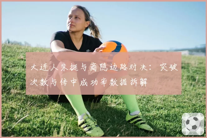 大连人朱挺与商隐边路对决：突破次数与传中成功率数据拆解
