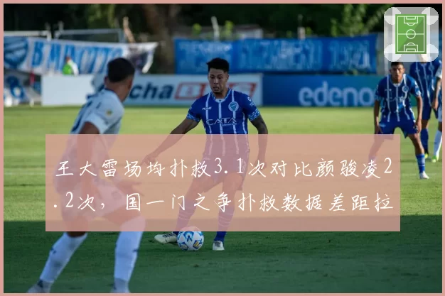 王大雷场均扑救3.1次对比颜骏凌2.2次，国一门之争扑救数据差距拉大引热议