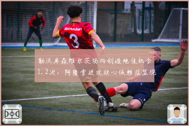 勒沃库森维尔茨场均创造绝佳机会1.2次，阿隆索进攻核心依赖症显现