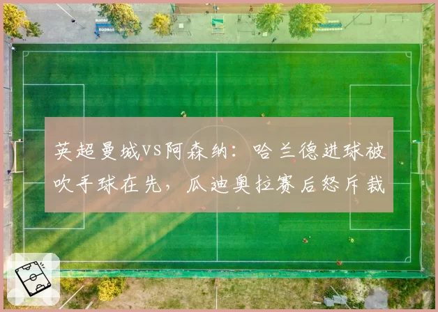 英超曼城vs阿森纳：哈兰德进球被吹手球在先，瓜迪奥拉赛后怒斥裁判组