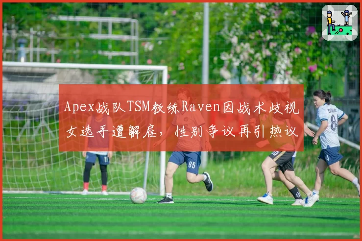 Apex战队TSM教练Raven因战术歧视女选手遭解雇，性别争议再引热议