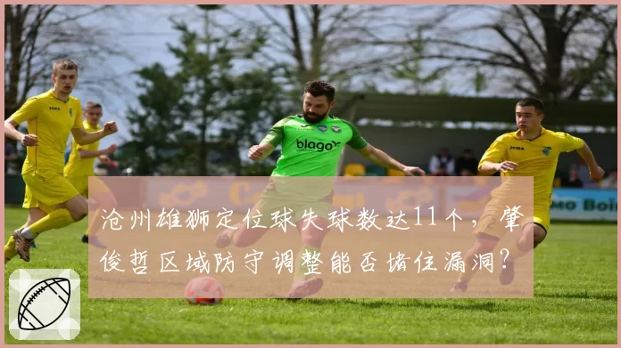 沧州雄狮定位球失球数达11个，肇俊哲区域防守调整能否堵住漏洞？