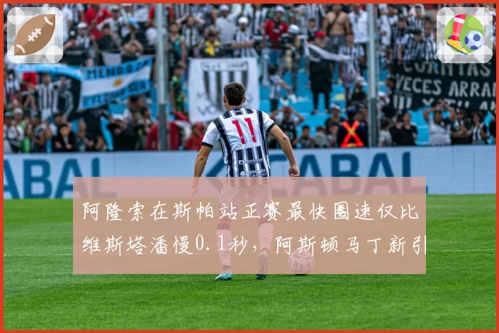 阿隆索在斯帕站正赛最快圈速仅比维斯塔潘慢0.1秒，阿斯顿马丁新引擎模式初显成效