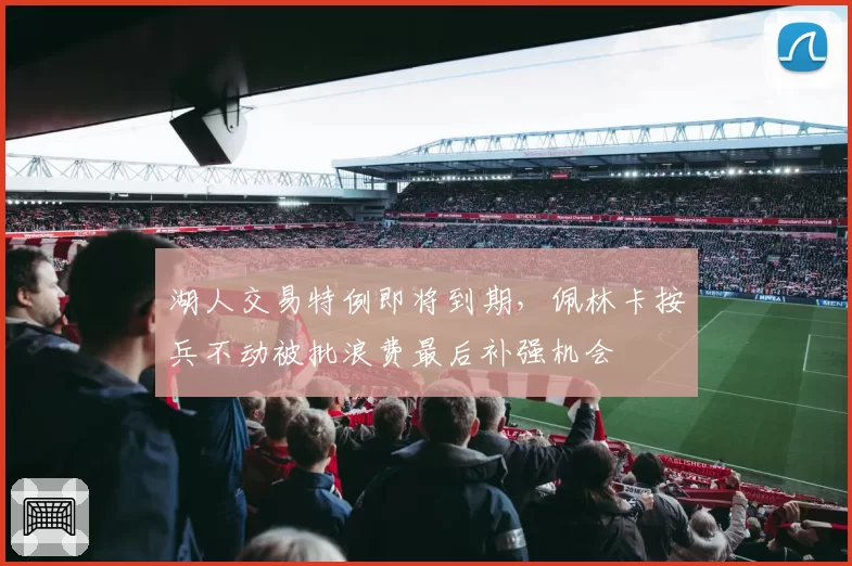 湖人交易特例即将到期，佩林卡按兵不动被批浪费最后补强机会