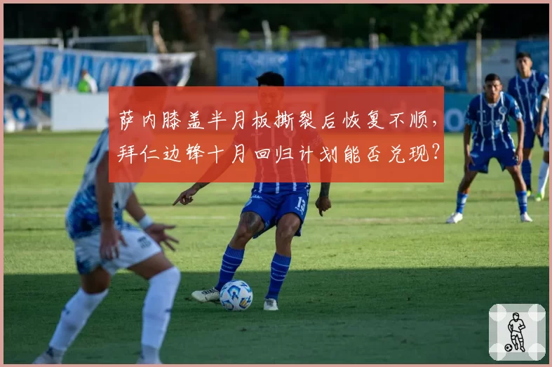 萨内膝盖半月板撕裂后恢复不顺，拜仁边锋十月回归计划能否兑现？