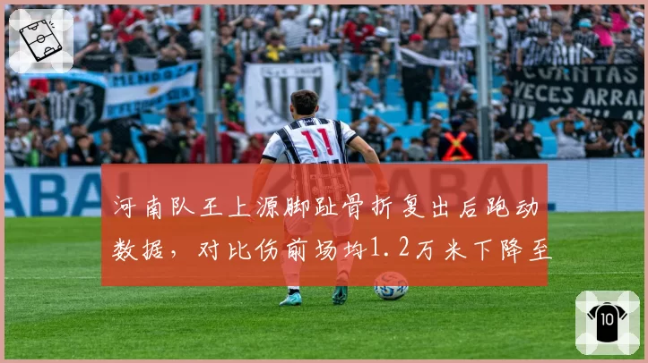 河南队王上源脚趾骨折复出后跑动数据，对比伤前场均1.2万米下降至0.9万