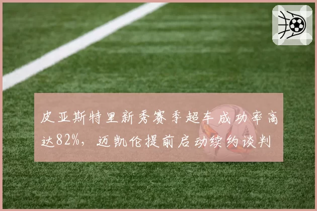 皮亚斯特里新秀赛季超车成功率高达82%,迈凯伦提前启动续约谈判