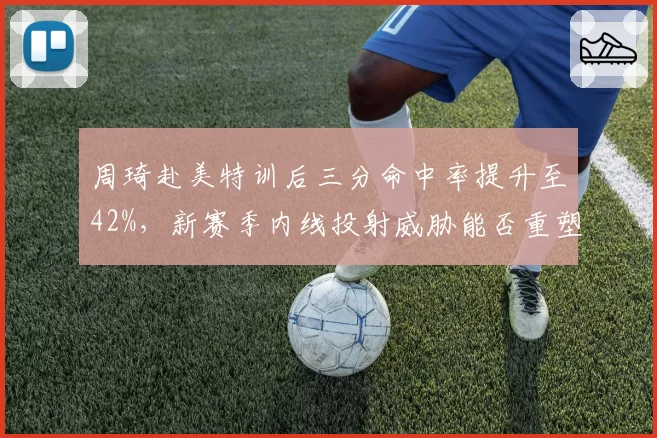 周琦赴美特训后三分命中率提升至42%，新赛季内线投射威胁能否重塑新疆进攻体系？