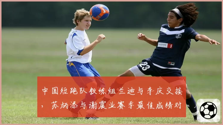 中国短跑队教练组兰迪与李庆交接，苏炳添与谢震业赛季最佳成绩对比相差0.15秒