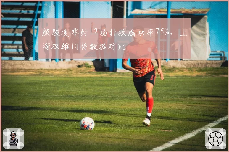 颜骏凌零封12场扑救成功率75%，上海双雄门将数据对比