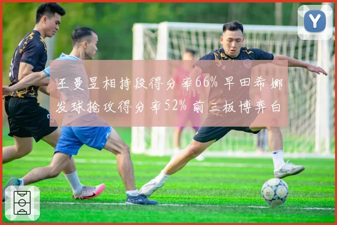 王曼昱相持段得分率66% 早田希娜发球抢攻得分率52% 前三板博弈白热化