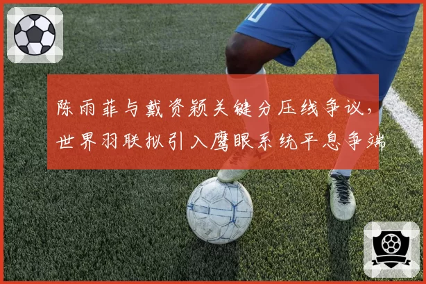 陈雨菲与戴资颖关键分压线争议，世界羽联拟引入鹰眼系统平息争端