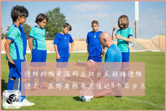 德约科维奇温网后积分反超梅德维德夫，发球局胜率差值达8个百分点