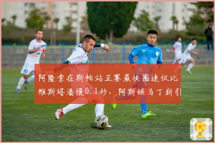 阿隆索在斯帕站正赛最快圈速仅比维斯塔潘慢0.1秒，阿斯顿马丁新引擎模式初显成效