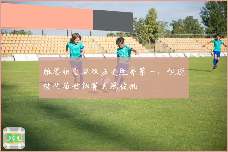 雅思组合混双历史胜率第一，但连续两届世锦赛丢冠被批