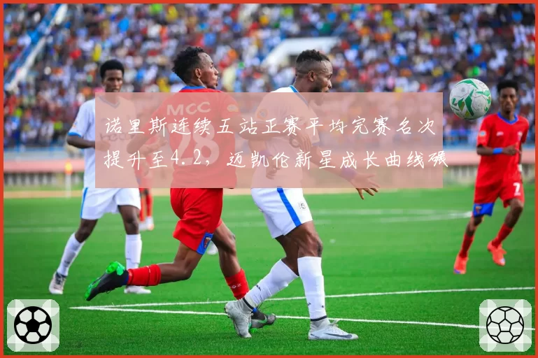诺里斯连续五站正赛平均完赛名次提升至4.2，迈凯伦新星成长曲线碾压皮亚斯特里
