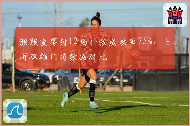 颜骏凌零封12场扑救成功率75%，上海双雄门将数据对比
