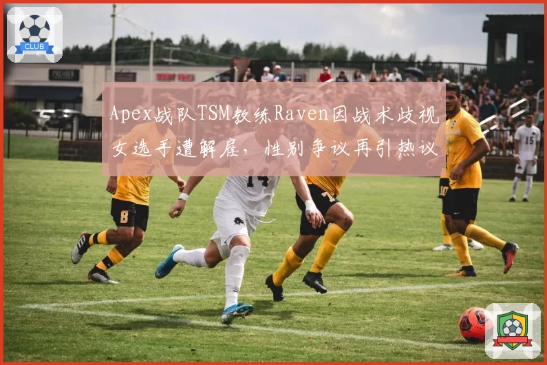 Apex战队TSM教练Raven因战术歧视女选手遭解雇，性别争议再引热议