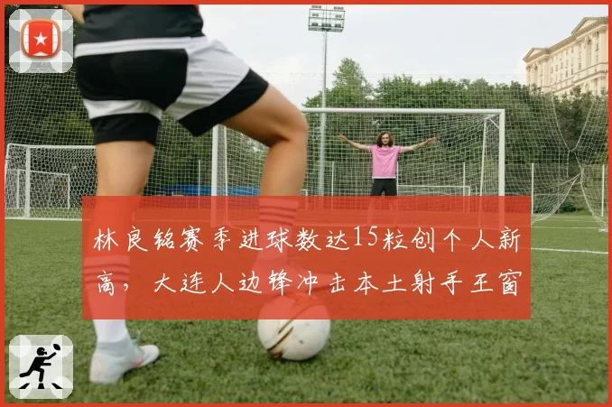 林良铭赛季进球数达15粒创个人新高，大连人边锋冲击本土射手王窗口期已至