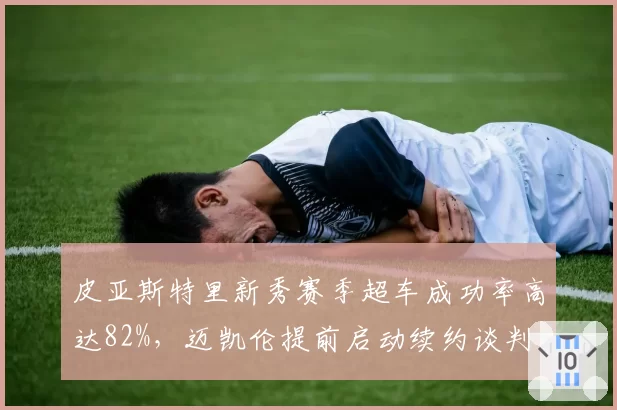 皮亚斯特里新秀赛季超车成功率高达82%,迈凯伦提前启动续约谈判