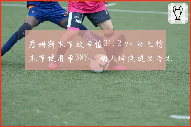 詹姆斯末节效率值31.2 vs 杜兰特末节使用率38%，湖人转换进攻与太阳单打依赖度