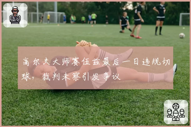 高尔夫大师赛伍兹最后一日违规切球，裁判未察引发争议