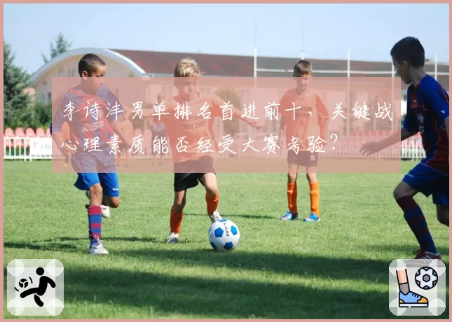 李诗沣男单排名首进前十，关键战心理素质能否经受大赛考验？
