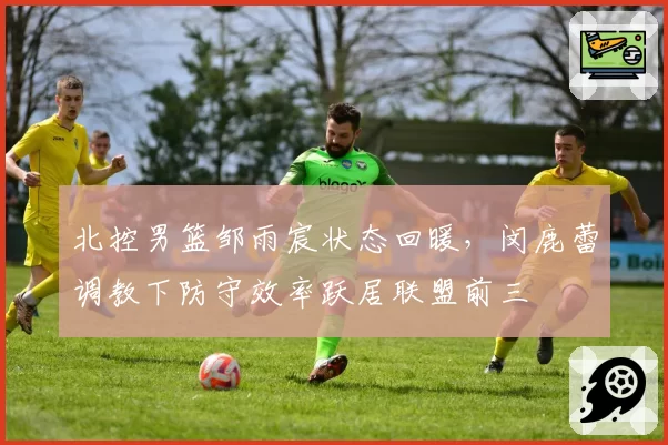 北控男篮邹雨宸状态回暖,闵鹿蕾调教下防守效率跃居联盟前三