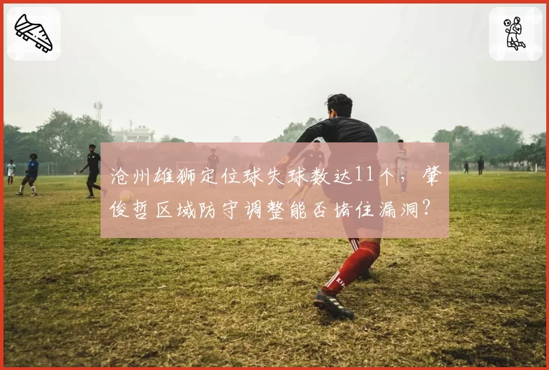 沧州雄狮定位球失球数达11个，肇俊哲区域防守调整能否堵住漏洞？