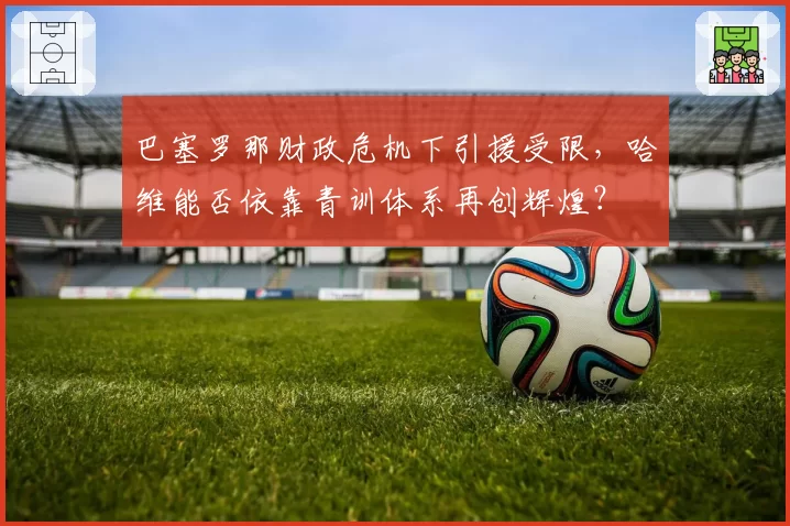 巴塞罗那财政危机下引援受限，哈维能否依靠青训体系再创辉煌？