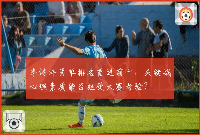 李诗沣男单排名首进前十，关键战心理素质能否经受大赛考验？