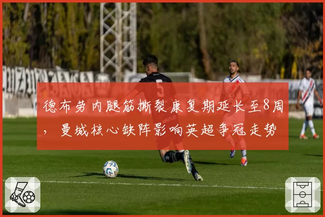 德布劳内腿筋撕裂康复期延长至8周，曼城核心缺阵影响英超争冠走势